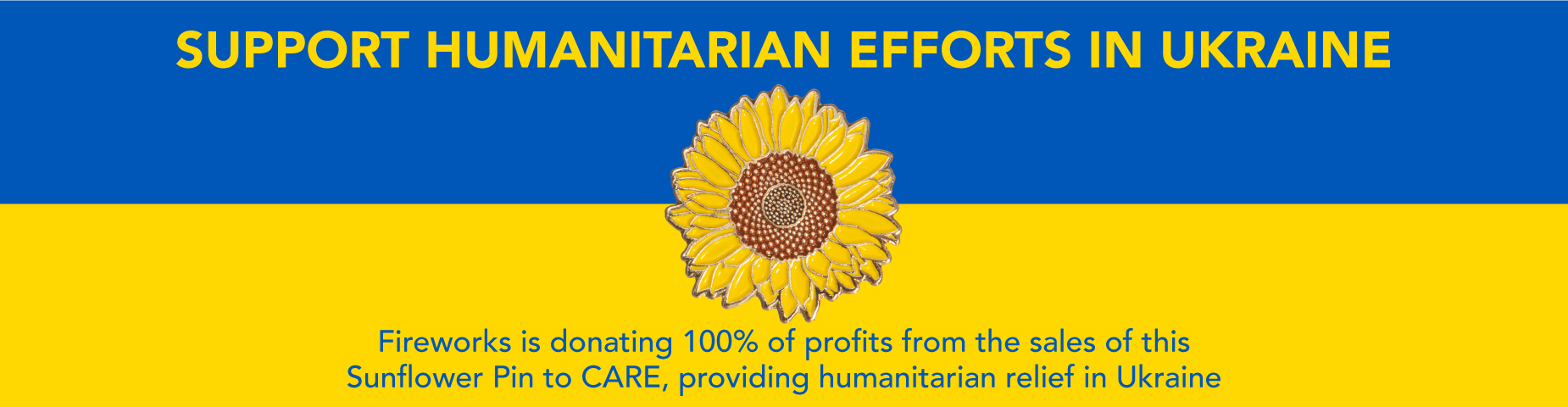 SUPPORT HUMANITARIAN EFFORTS IN UKRAINE: Fireworks is donating 100% of profits from the sales of this Sunflower Pin to CARE, providing humanitarian relief in Ukraine